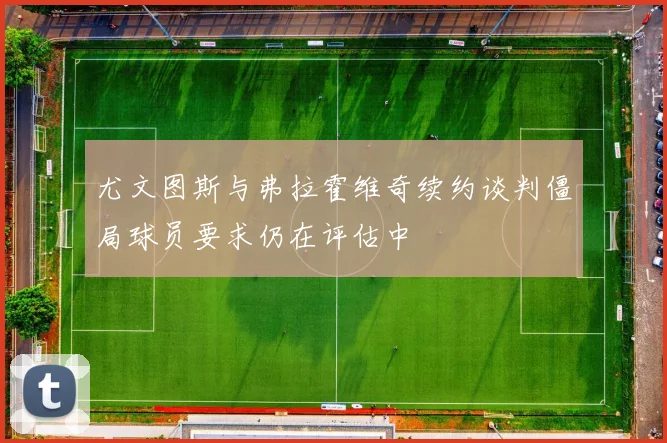 尤文图斯与弗拉霍维奇续约谈判僵局球员要求仍在评估中