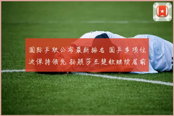 国际乒联公布最新排名 国乒多项位次保持领先 孙颖莎王楚钦继续居前