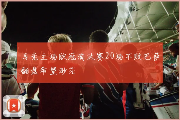 马竞主场欧冠淘汰赛20场不败巴萨翻盘希望渺茫
