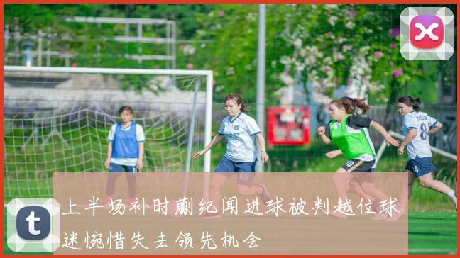 上半场补时蒯纪闻进球被判越位球迷惋惜失去领先机会