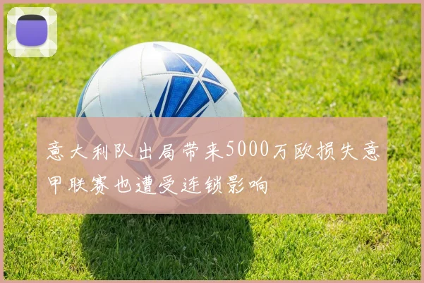 意大利队出局带来5000万欧损失意甲联赛也遭受连锁影响