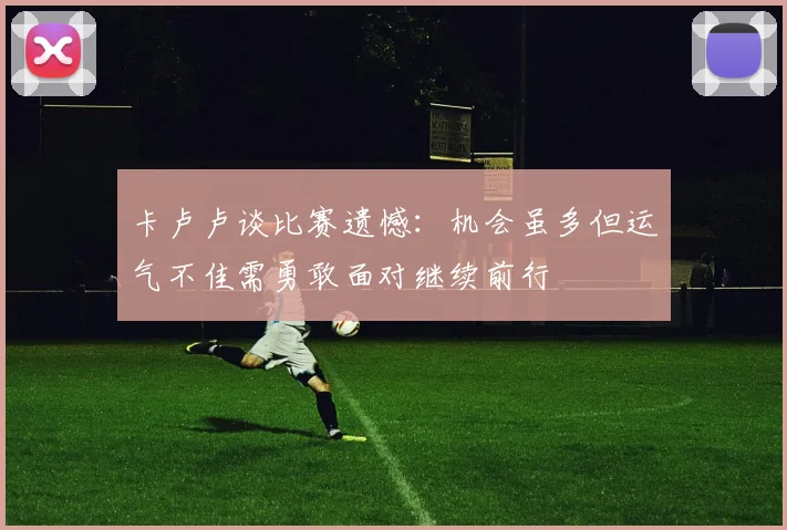 卡卢卢谈比赛遗憾：机会虽多但运气不佳需勇敢面对继续前行