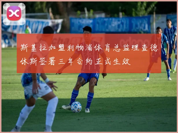 斯基拉加盟利物浦体育总监理查德休斯签署三年合约正式生效