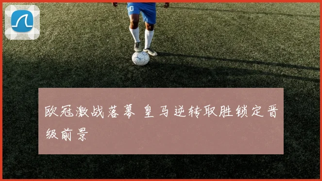 欧冠激战落幕 皇马逆转取胜锁定晋级前景