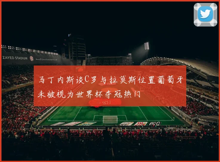马丁内斯谈C罗与拉莫斯位置葡萄牙未被视为世界杯夺冠热门