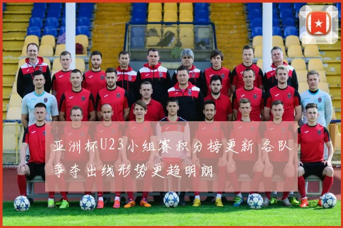 亚洲杯U23小组赛积分榜更新 各队争夺出线形势更趋明朗