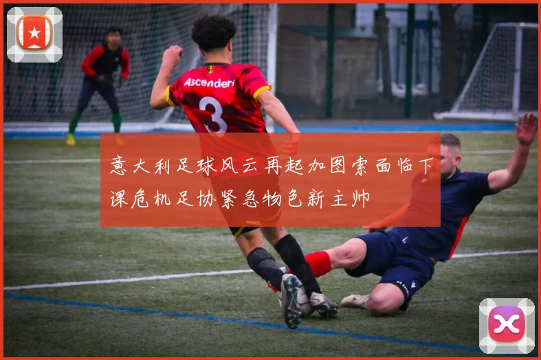 意大利足球风云再起加图索面临下课危机足协紧急物色新主帅