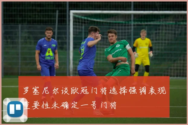 罗塞尼尔谈欧冠门将选择强调表现重要性未确定一号门将