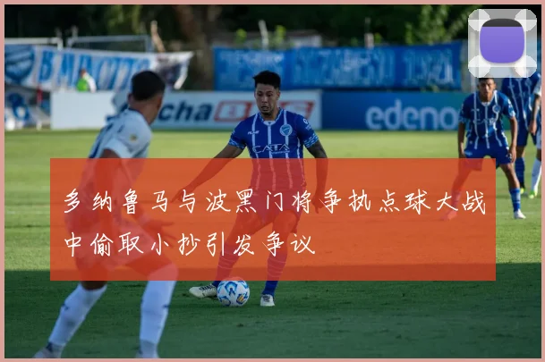 多纳鲁马与波黑门将争执点球大战中偷取小抄引发争议