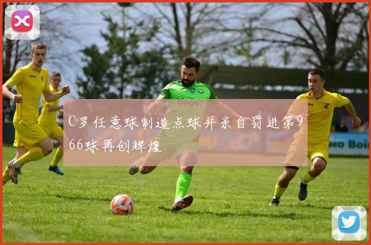 C罗任意球制造点球并亲自罚进第966球再创辉煌