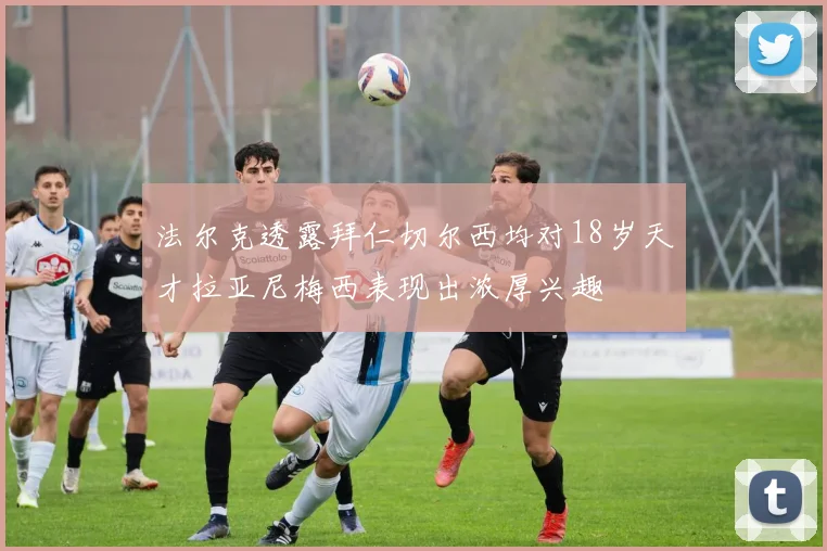 法尔克透露拜仁切尔西均对18岁天才拉亚尼梅西表现出浓厚兴趣