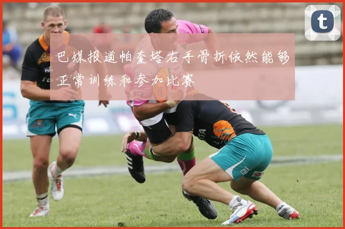 巴媒报道帕奎塔右手骨折依然能够正常训练和参加比赛