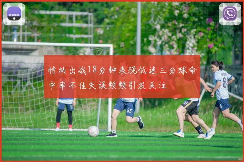 特纳出战18分钟表现低迷三分球命中率不佳失误频频引发关注
