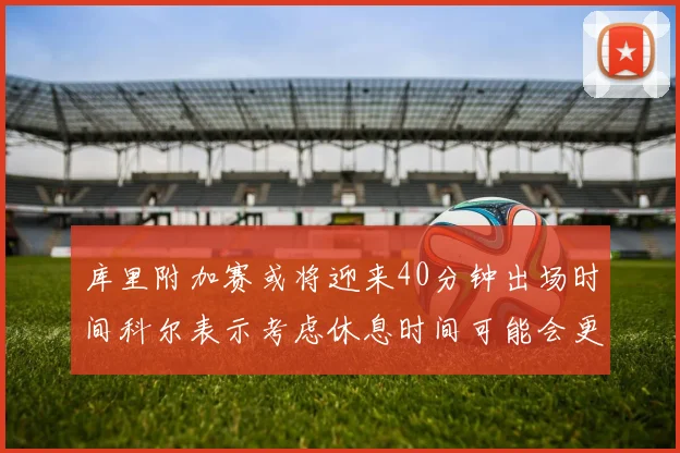 库里附加赛或将迎来40分钟出场时间科尔表示考虑休息时间可能会更长