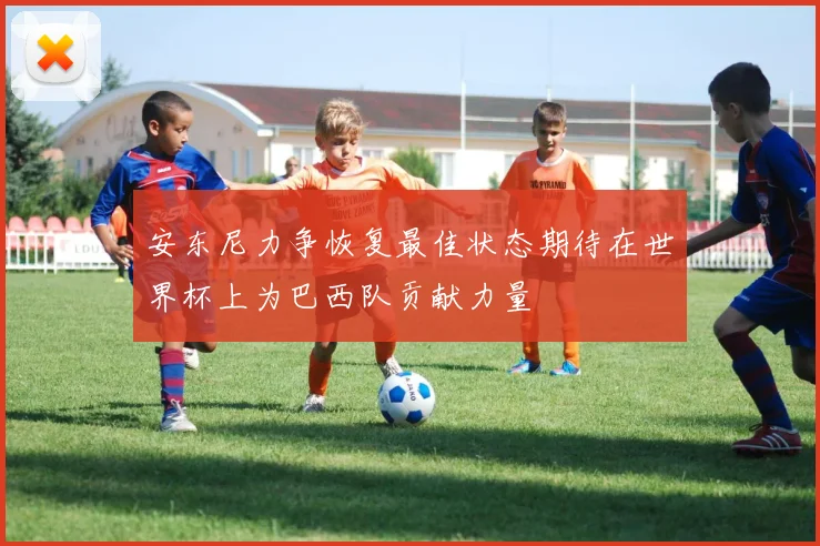 安东尼力争恢复最佳状态期待在世界杯上为巴西队贡献力量