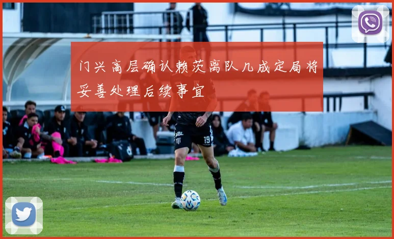 门兴高层确认赖茨离队几成定局将妥善处理后续事宜