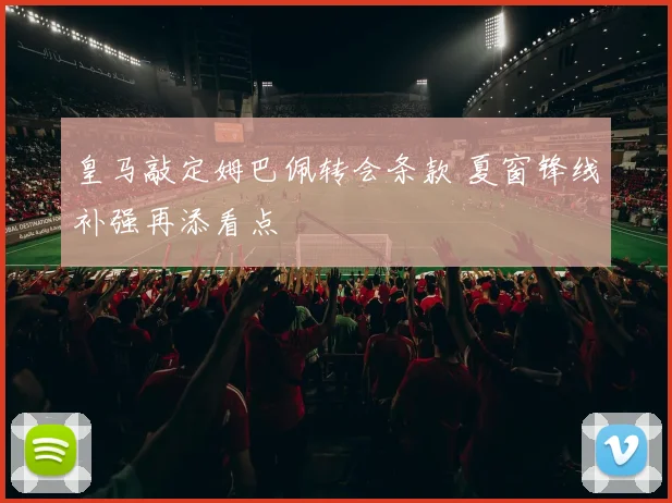皇马敲定姆巴佩转会条款 夏窗锋线补强再添看点