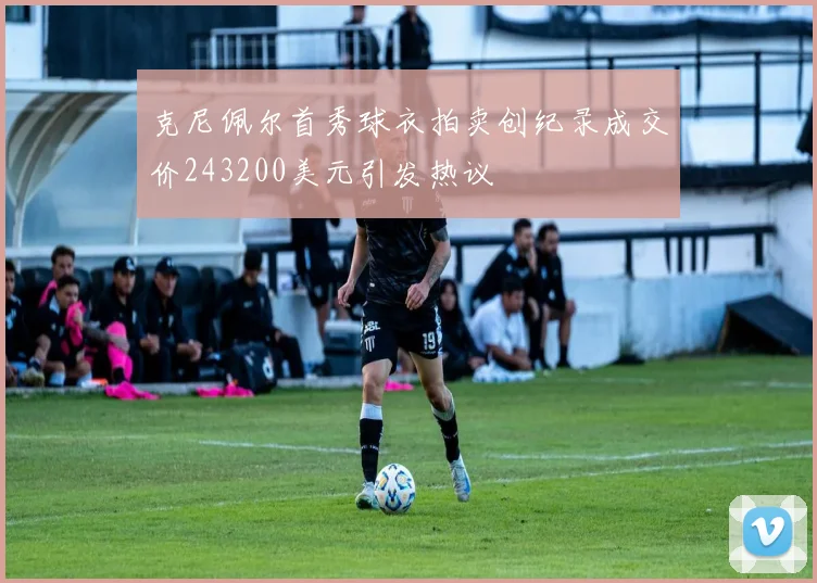 克尼佩尔首秀球衣拍卖创纪录成交价243200美元引发热议