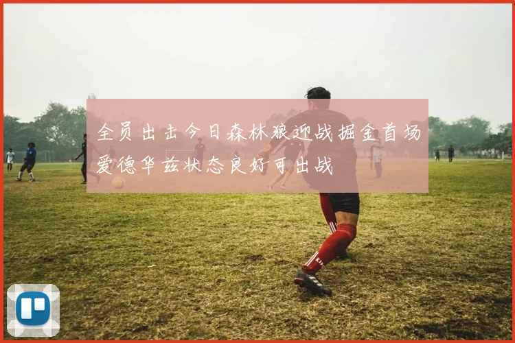 全员出击今日森林狼迎战掘金首场爱德华兹状态良好可出战