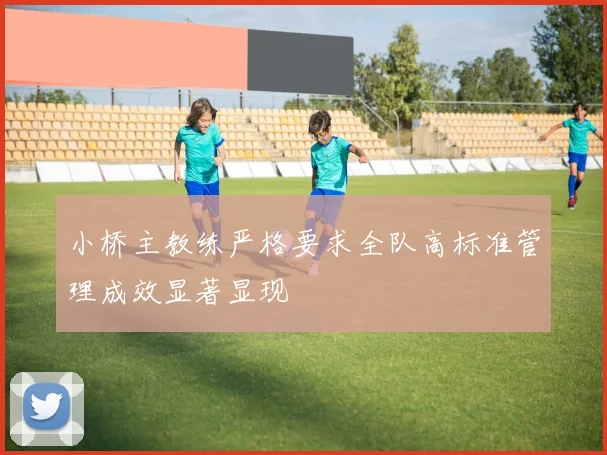 小桥主教练严格要求全队高标准管理成效显著显现