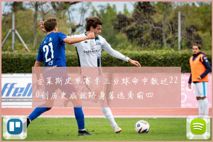 吉莱斯皮单赛季三分球命中数达220创历史成就跻身落选秀前四