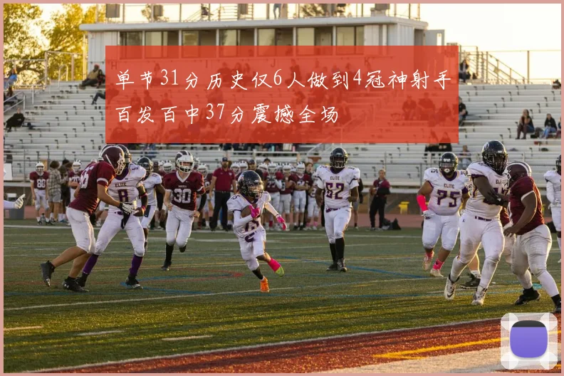 单节31分历史仅6人做到4冠神射手百发百中37分震撼全场