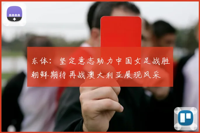 东体：坚定意志助力中国女足战胜朝鲜期待再战澳大利亚展现风采