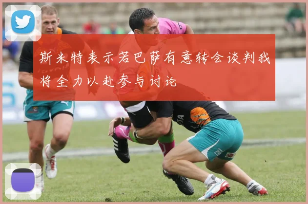 斯米特表示若巴萨有意转会谈判我将全力以赴参与讨论