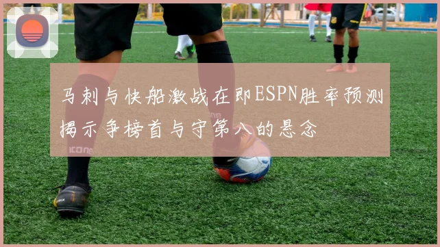 马刺与快船激战在即ESPN胜率预测揭示争榜首与守第八的悬念