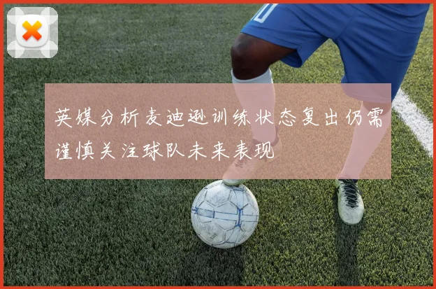 英媒分析麦迪逊训练状态复出仍需谨慎关注球队未来表现
