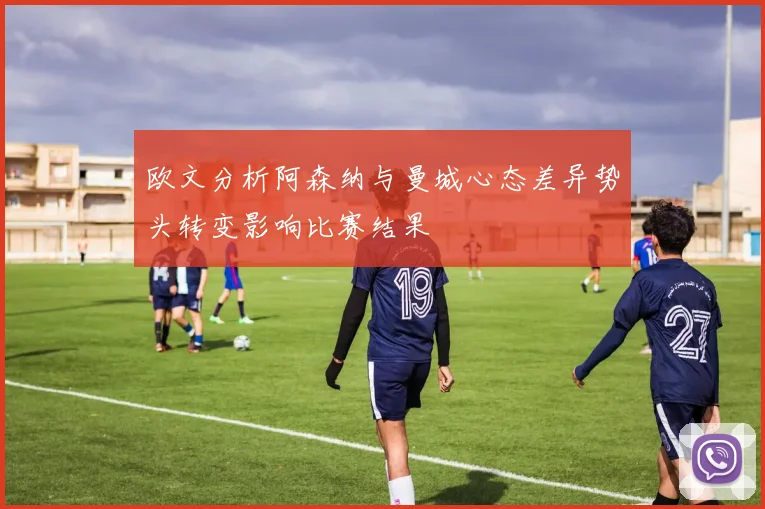 欧文分析阿森纳与曼城心态差异势头转变影响比赛结果