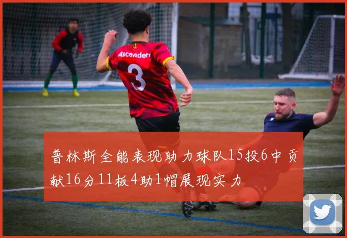 普林斯全能表现助力球队15投6中贡献16分11板4助1帽展现实力