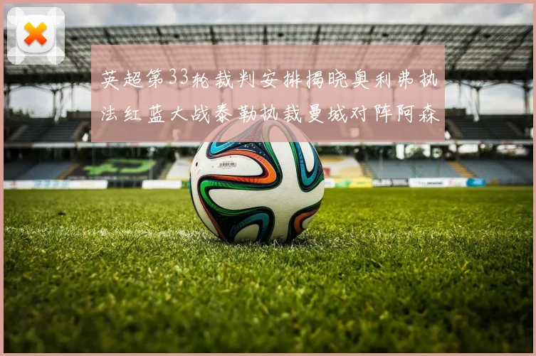 英超第33轮裁判安排揭晓奥利弗执法红蓝大战泰勒执裁曼城对阵阿森纳