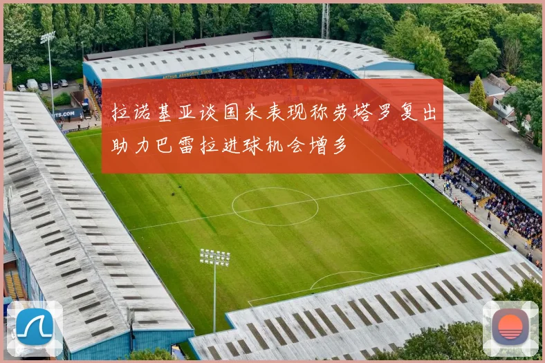 拉诺基亚谈国米表现称劳塔罗复出助力巴雷拉进球机会增多