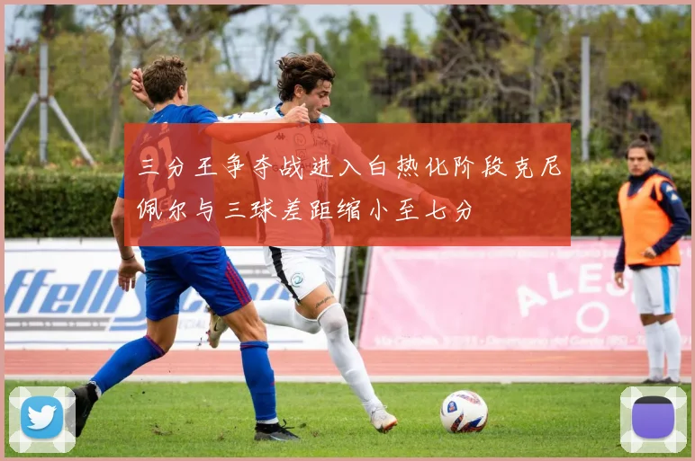 三分王争夺战进入白热化阶段克尼佩尔与三球差距缩小至七分