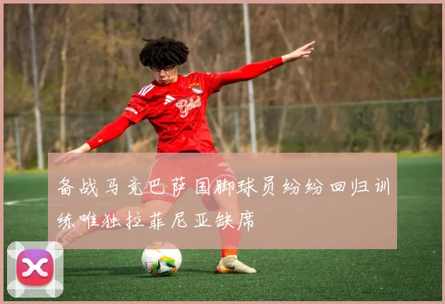 备战马竞巴萨国脚球员纷纷回归训练唯独拉菲尼亚缺席