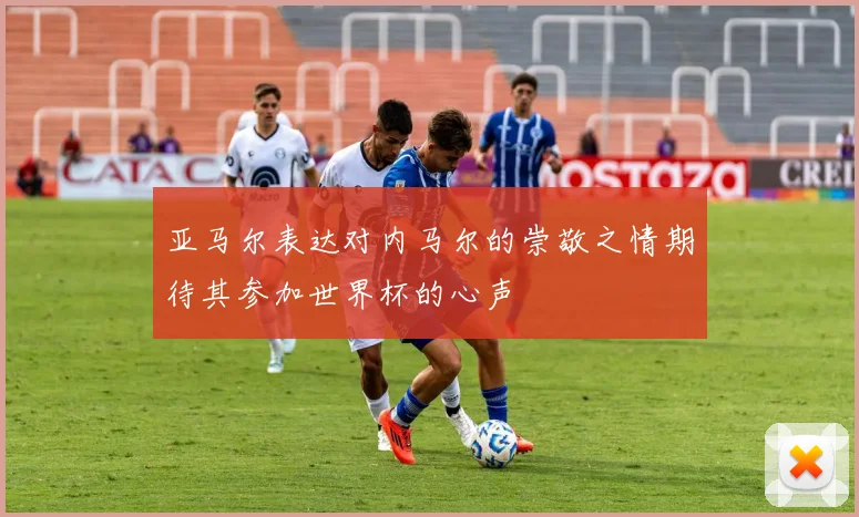 亚马尔表达对内马尔的崇敬之情期待其参加世界杯的心声