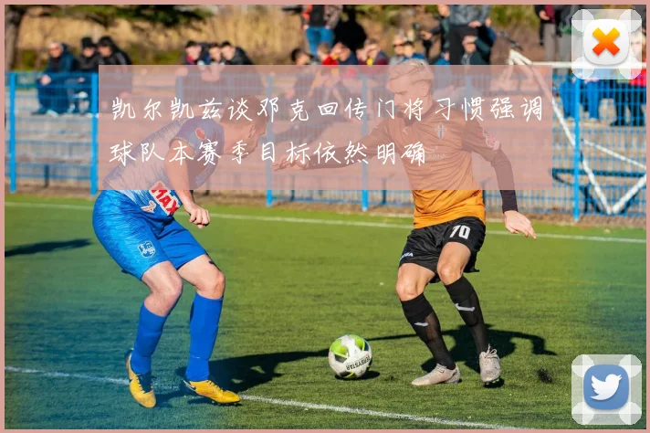 凯尔凯兹谈邓克回传门将习惯强调球队本赛季目标依然明确