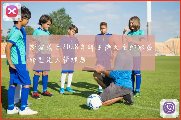 斯波或于2028年辞去热火主帅职务转型进入管理层